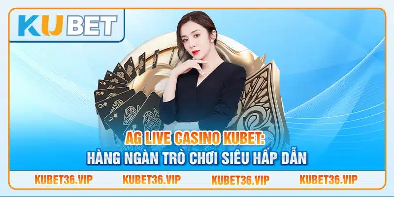 AG Live Casino Kubet: Hàng ngàn trò chơi siêu hấp dẫn