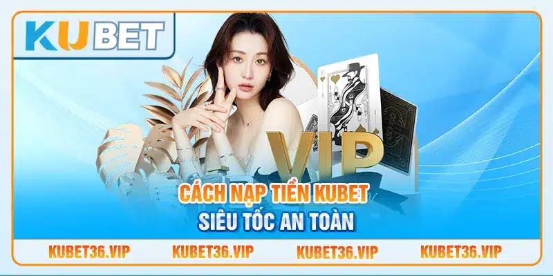 Cách nạp tiền Kubet siêu tốc an toàn