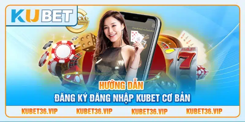 Hướng Dẫn Đăng Ký Đăng Nhập Kubet Cơ Bản