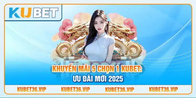 Khuyến mãi 5 chọn 1 Kubet: Ưu đãi mới 2025