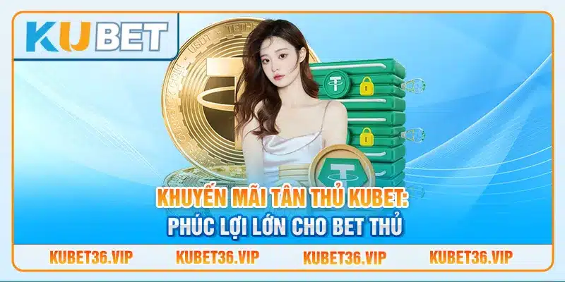 Khuyến mãi tân thủ Kubet: Phúc lợi lớn cho bet thủ