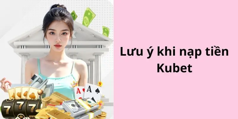 Một số điểm cần lưu ý khi thực hiện nạp tiền kubet